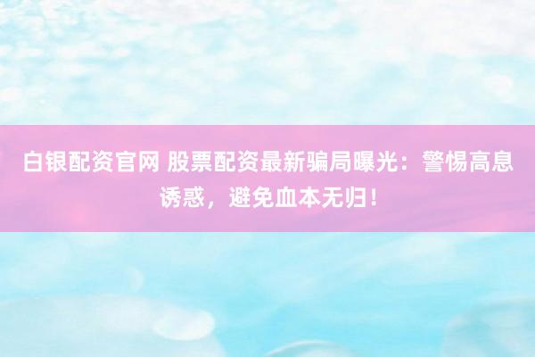 白银配资官网 股票配资最新骗局曝光:警惕高息诱惑,避免血本无归!