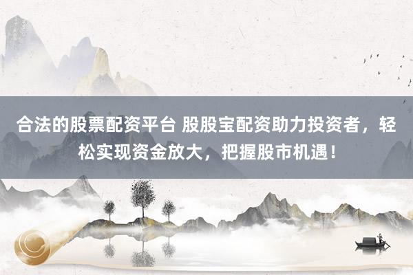 合法的股票配资平台 股股宝配资助力投资者,轻松实现资金放大,把握股市机遇!
