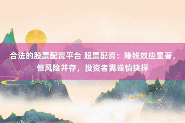 合法的股票配资平台 股票配资:赚钱效应显著,但风险并存,投资者需谨慎抉择