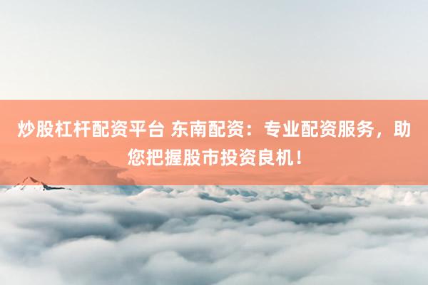 炒股杠杆配资平台 东南配资:专业配资服务,助您把握股市投资良机!
