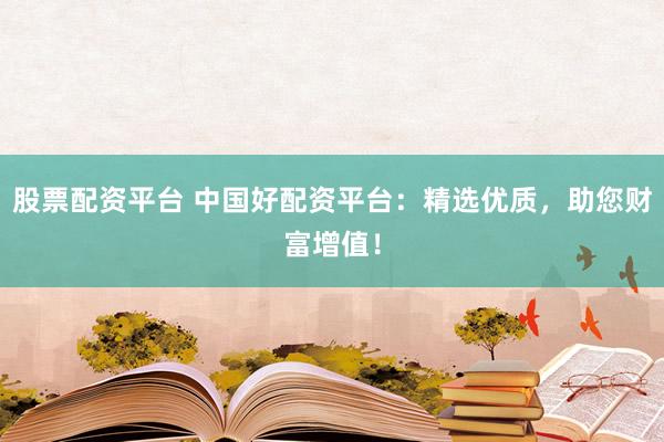 股票配资平台 中国好配资平台:精选优质,助您财富增值!