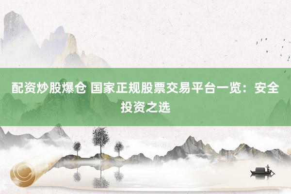 配资炒股爆仓 国家正规股票交易平台一览：安全投资之选