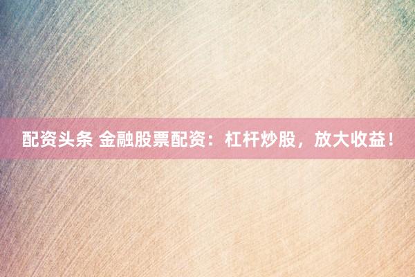 配资头条 金融股票配资：杠杆炒股，放大收益！