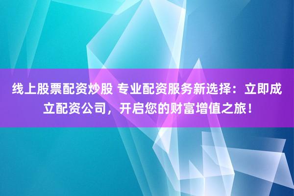 线上股票配资炒股 专业配资服务新选择:立即成立配资公司,开启您的财富增值之旅!