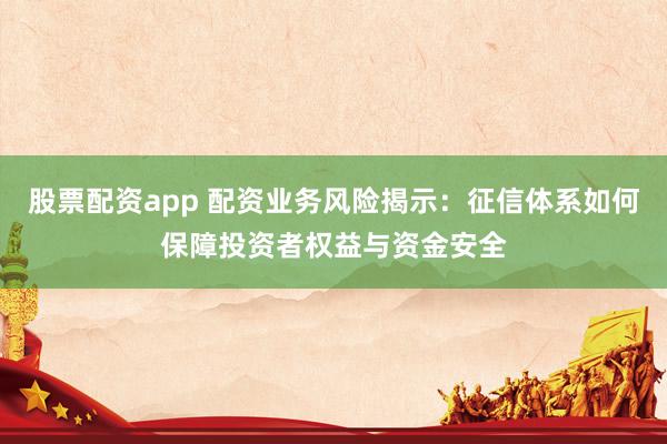 股票配资app 配资业务风险揭示：征信体系如何保障投资者权益与资金安全