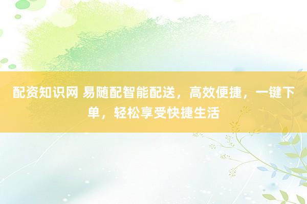 配资知识网 易随配智能配送，高效便捷，一键下单，轻松享受快捷生活