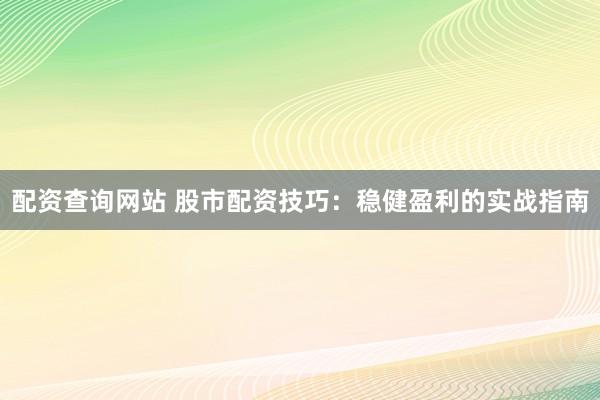 配资查询网站 股市配资技巧：稳健盈利的实战指南