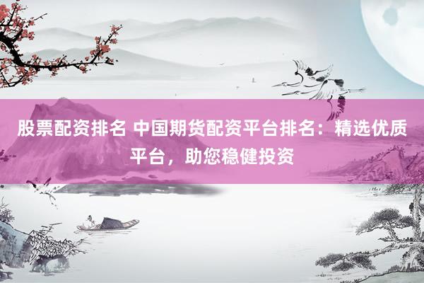股票配资排名 中国期货配资平台排名：精选优质平台，助您稳健投资