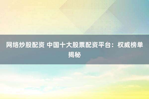 网络炒股配资 中国十大股票配资平台:权威榜单揭秘