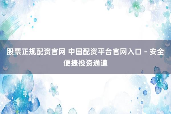 股票正规配资官网 中国配资平台官网入口 - 安全便捷投资通道