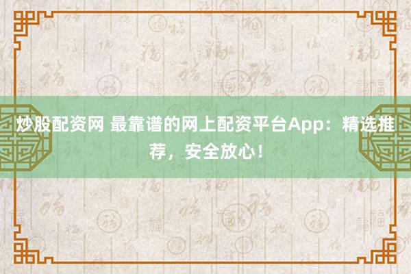 炒股配资网 最靠谱的网上配资平台App：精选推荐，安全放心！