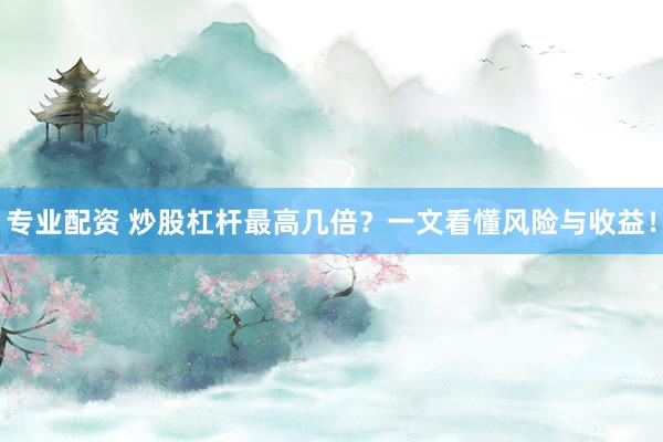 专业配资 炒股杠杆最高几倍？一文看懂风险与收益！