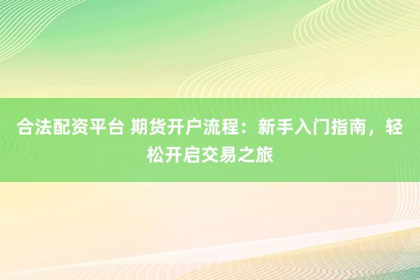 合法配资平台 期货开户流程：新手入门指南，轻松开启交易之旅
