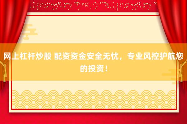 网上杠杆炒股 配资资金安全无忧，专业风控护航您的投资！