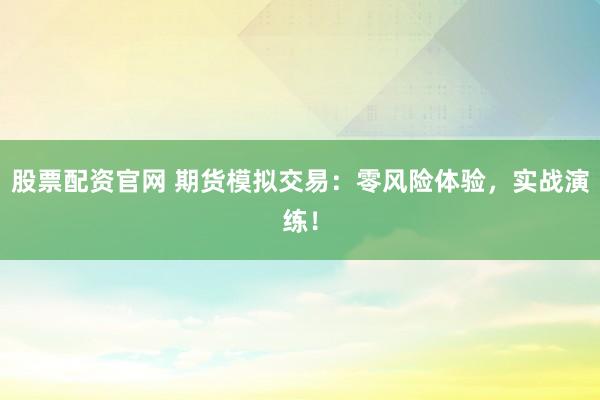 股票配资官网 期货模拟交易:零风险体验,实战演练!
