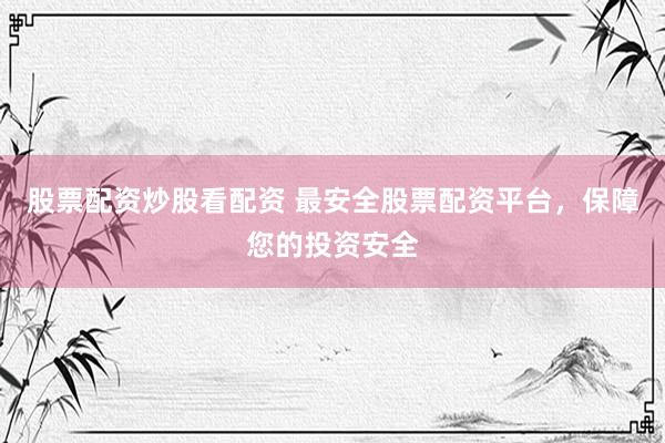股票配资炒股看配资 最安全股票配资平台，保障您的投资安全