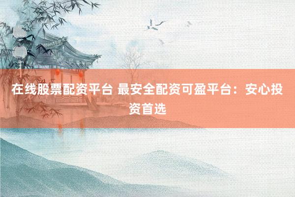 在线股票配资平台 最安全配资可盈平台：安心投资首选