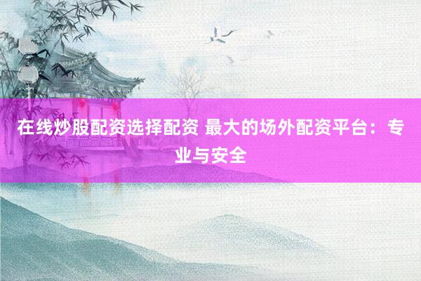 在线炒股配资选择配资 最大的场外配资平台：专业与安全