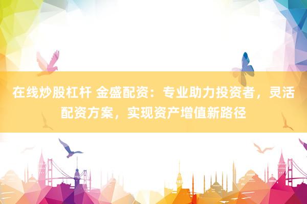 在线炒股杠杆 金盛配资:专业助力投资者,灵活配资方案,实现资产增值新路径