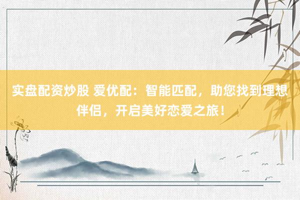 实盘配资炒股 爱优配:智能匹配,助您找到理想伴侣,开启美好恋爱之旅!