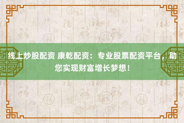 线上炒股配资 康乾配资：专业股票配资平台，助您实现财富增长梦想！