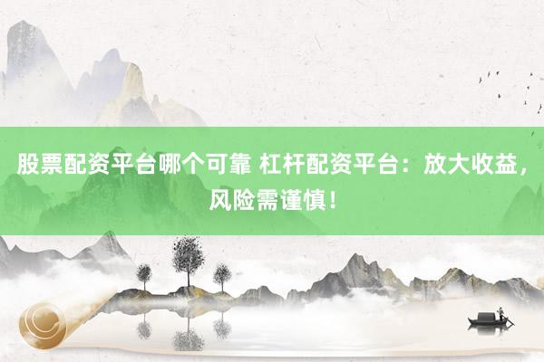 股票配资平台哪个可靠 杠杆配资平台：放大收益，风险需谨慎！