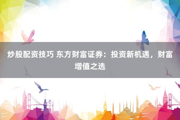 炒股配资技巧 东方财富证券:投资新机遇,财富增值之选