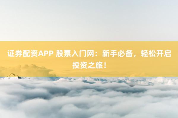 证券配资APP 股票入门网:新手必备,轻松开启投资之旅!