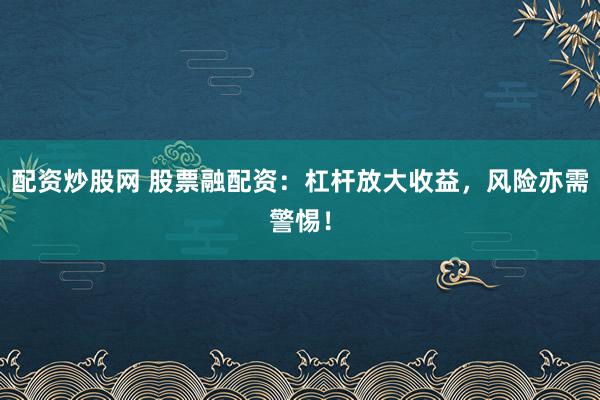 配资炒股网 股票融配资：杠杆放大收益，风险亦需警惕！