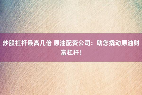 炒股杠杆最高几倍 原油配资公司：助您撬动原油财富杠杆！