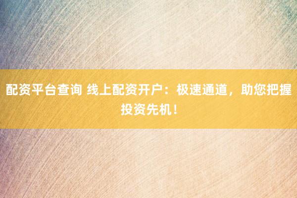 配资平台查询 线上配资开户：极速通道，助您把握投资先机！
