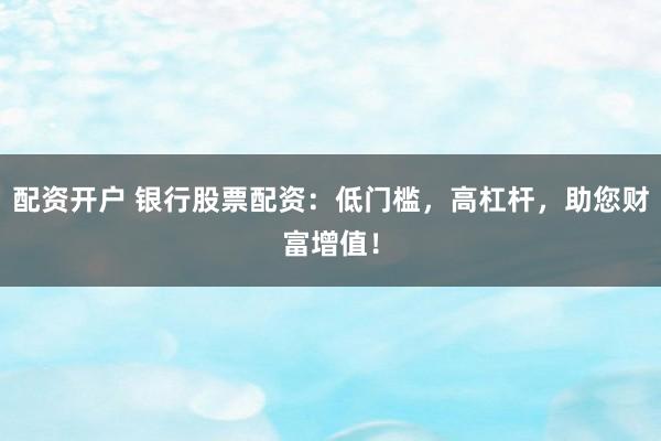 配资开户 银行股票配资：低门槛，高杠杆，助您财富增值！