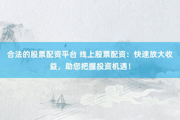 合法的股票配资平台 线上股票配资:快速放大收益,助您把握投资机遇!