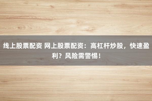 线上股票配资 网上股票配资：高杠杆炒股，快速盈利？风险需警惕！