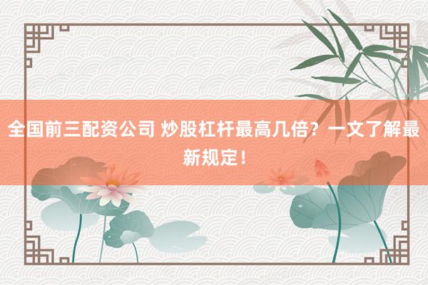 全国前三配资公司 炒股杠杆最高几倍？一文了解最新规定！