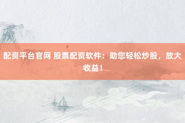 配资平台官网 股票配资软件:助您轻松炒股,放大收益!
