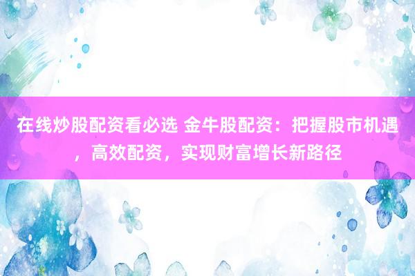 在线炒股配资看必选 金牛股配资：把握股市机遇，高效配资，实现财富增长新路径