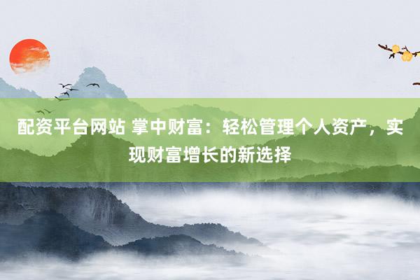 配资平台网站 掌中财富:轻松管理个人资产,实现财富增长的新选择