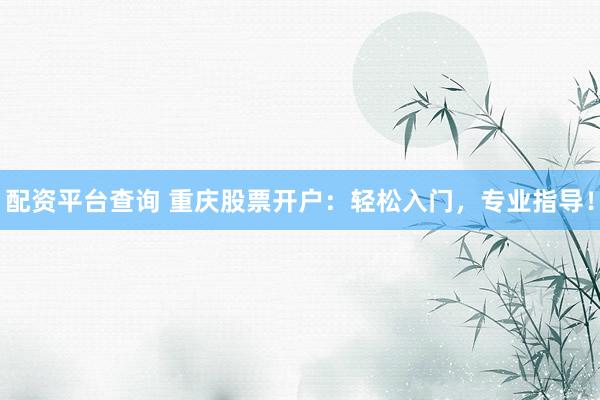 配资平台查询 重庆股票开户：轻松入门，专业指导！