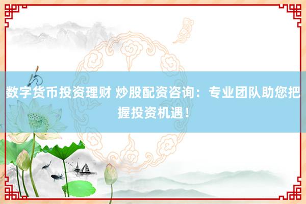 数字货币投资理财 炒股配资咨询：专业团队助您把握投资机遇！