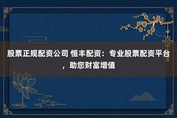 股票正规配资公司 恒丰配资：专业股票配资平台，助您财富增值