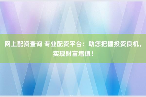 网上配资查询 专业配资平台：助您把握投资良机，实现财富增值！