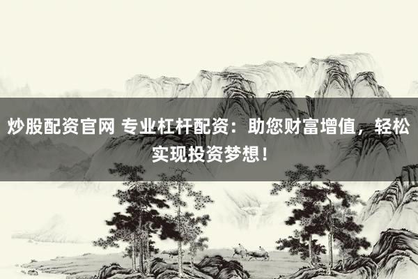 炒股配资官网 专业杠杆配资：助您财富增值，轻松实现投资梦想！