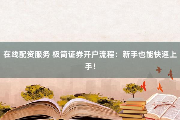 在线配资服务 极简证券开户流程:新手也能快速上手!