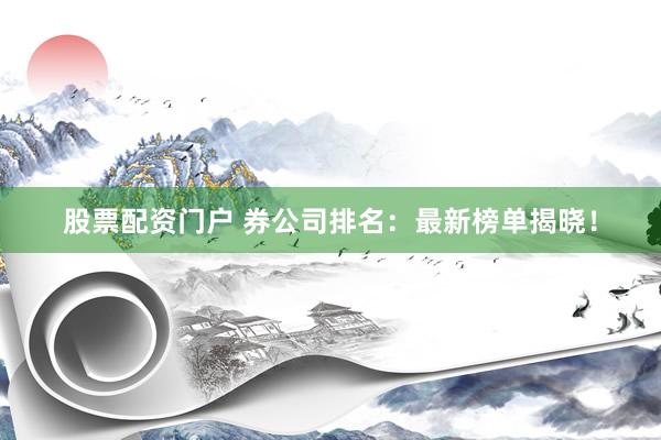 股票配资门户 券公司排名：最新榜单揭晓！