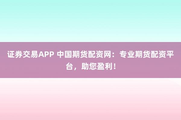 证券交易APP 中国期货配资网：专业期货配资平台，助您盈利！