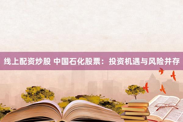 线上配资炒股 中国石化股票：投资机遇与风险并存