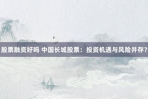 股票融资好吗 中国长城股票：投资机遇与风险并存？