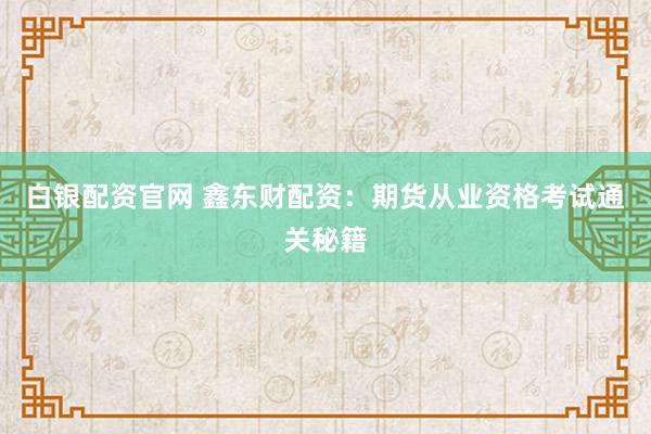 白银配资官网 鑫东财配资：期货从业资格考试通关秘籍