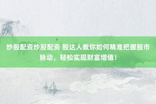炒股配资炒股配资 股达人教你如何精准把握股市脉动，轻松实现财富增值！